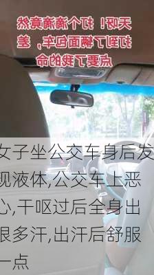 女子坐公交车身后发现液体,公交车上恶心,干呕过后全身出很多汗,出汗后舒服一点