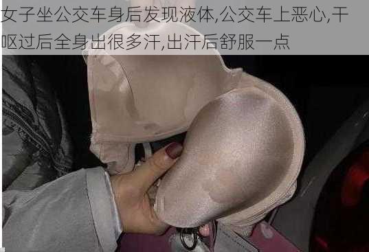 女子坐公交车身后发现液体,公交车上恶心,干呕过后全身出很多汗,出汗后舒服一点