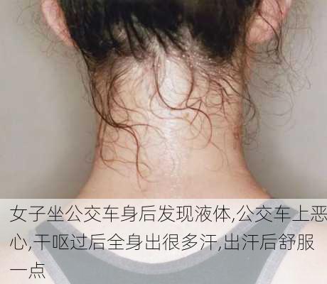 女子坐公交车身后发现液体,公交车上恶心,干呕过后全身出很多汗,出汗后舒服一点