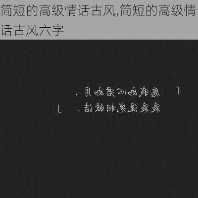 简短的高级情话古风,简短的高级情话古风六字