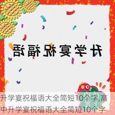 升学宴祝福语大全简短10个字,高中升学宴祝福语大全简短10个字