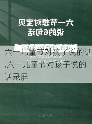 六一儿童节对孩子说的话,六一儿童节对孩子说的话录屏