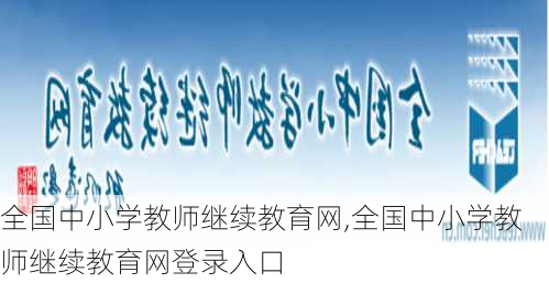 全国中小学教师继续教育网,全国中小学教师继续教育网登录入口