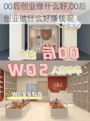 00后创业做什么好,00后创业做什么好赚钱呢