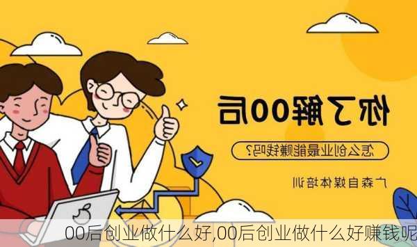 00后创业做什么好,00后创业做什么好赚钱呢