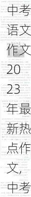 中考语文作文2023年最新热点作文,中考语文作文2023年最新热点作文题目