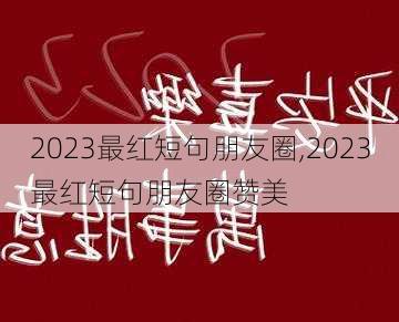 2023最红短句朋友圈,2023最红短句朋友圈赞美