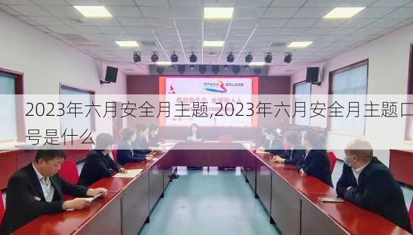 2023年六月安全月主题,2023年六月安全月主题口号是什么