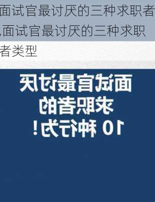 面试官最讨厌的三种求职者,面试官最讨厌的三种求职者类型